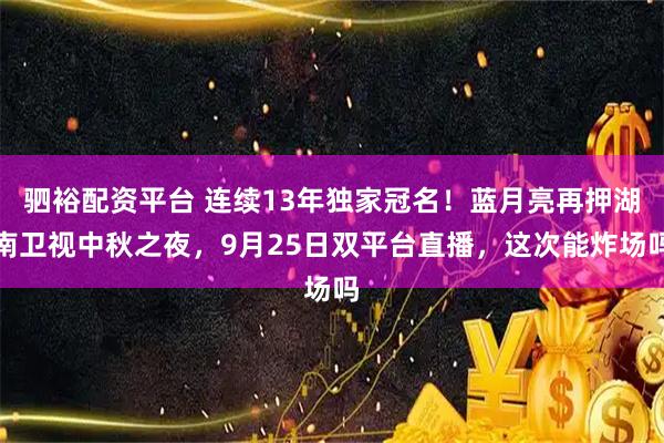 驷裕配资平台 连续13年独家冠名！蓝月亮再押湖南卫视中秋之夜，9月25日双平台直播，这次能炸场吗